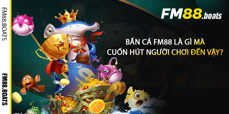 Bắn cá FM88 là gì mà cuốn hút người chơi đến vậy?